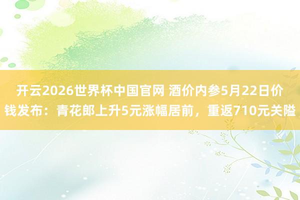 开云2026世界杯中国官网 酒价内参5月22日价钱发布：青花郎上升5元涨幅居前，重返710元关隘