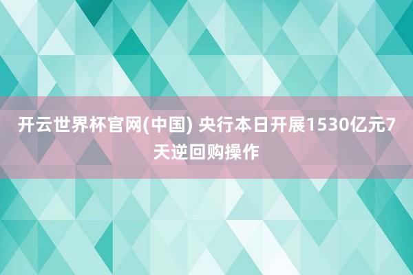 开云世界杯官网(中国) 央行本日开展1530亿元7天逆回购操作