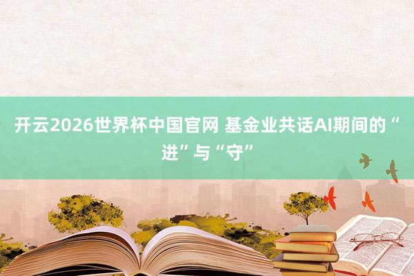 开云2026世界杯中国官网 基金业共话AI期间的“进”与“守”