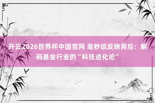 开云2026世界杯中国官网 毫秒级反映背后：解码基金行业的“科技进化论”