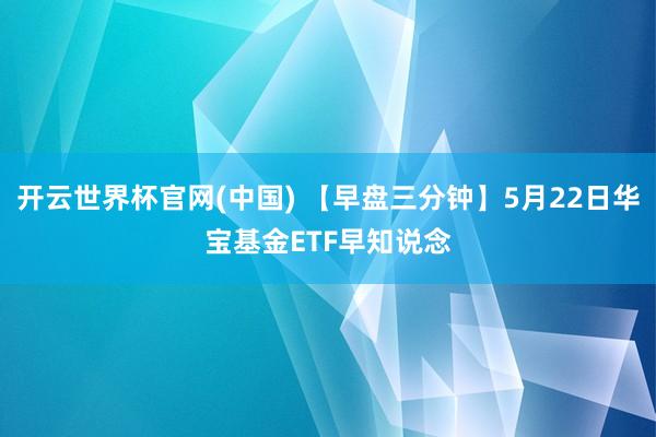 开云世界杯官网(中国) 【早盘三分钟】5月22日华宝基金ETF早知说念