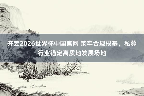 开云2026世界杯中国官网 筑牢合规根基，私募行业锚定高质地发展场地