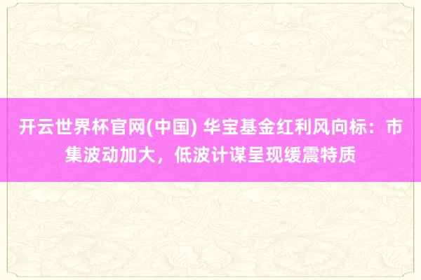 开云世界杯官网(中国) 华宝基金红利风向标:市集波动加大,低波计谋呈现缓震特质