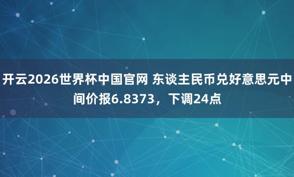 开云2026世界杯中国官网 东谈主民币兑好意思元中间价报6.8373,下调24点