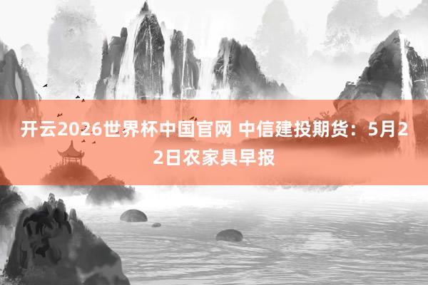开云2026世界杯中国官网 中信建投期货：5月22日农家具早报