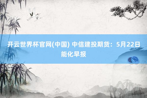 开云世界杯官网(中国) 中信建投期货:5月22日能化早报
