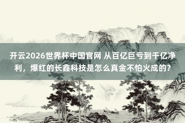 开云2026世界杯中国官网 从百亿巨亏到千亿净利,爆红的长鑫科技是怎么真金不怕火成的?