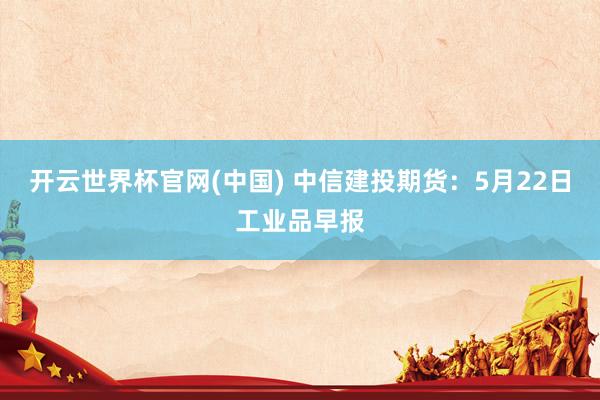开云世界杯官网(中国) 中信建投期货:5月22日工业品早报
