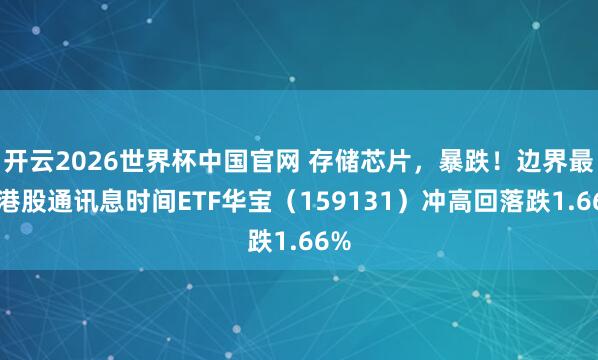 开云2026世界杯中国官网 存储芯片,暴跌!边界最大港股通讯息时间ETF华宝(159131)冲高回落跌1.66%