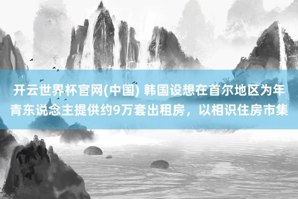 开云世界杯官网(中国) 韩国设想在首尔地区为年青东说念主提供约9万套出租房,以相识住房市集