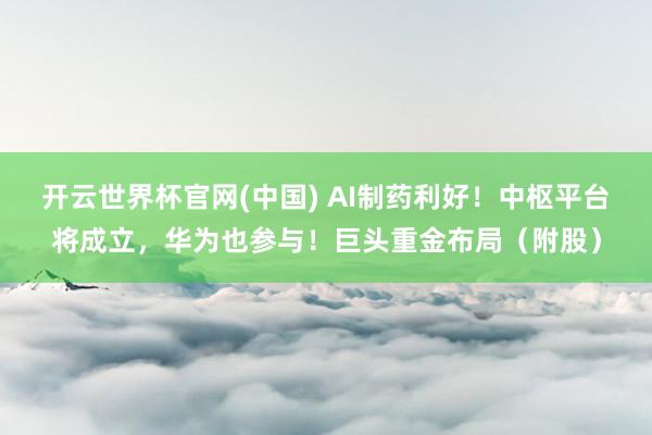 开云世界杯官网(中国) AI制药利好!中枢平台将成立,华为也参与!巨头重金布局(附股)