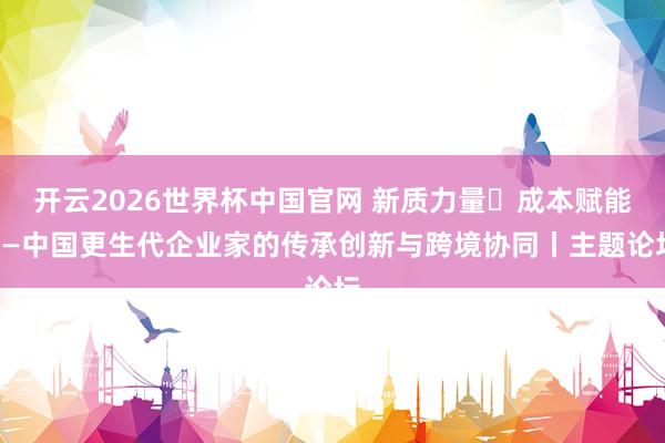 开云2026世界杯中国官网 新质力量・成本赋能——中国更生代企业家的传承创新与跨境协同丨主题论坛