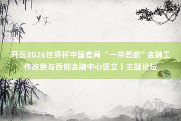 开云2026世界杯中国官网 “一带悉数”金融工作改换与西部金融中心竖立丨主题论坛