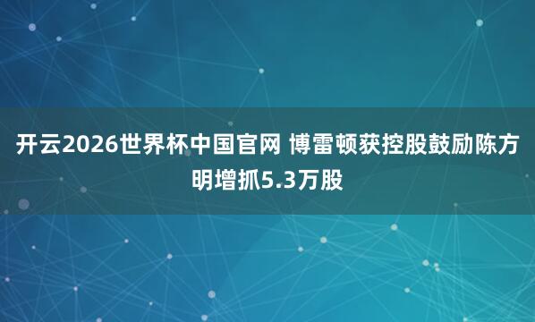 开云2026世界杯中国官网 博雷顿获控股鼓励陈方明增抓5.3万股