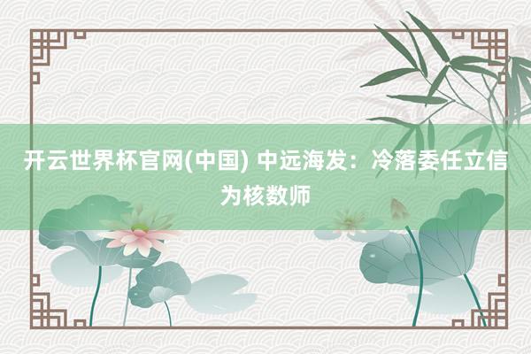 开云世界杯官网(中国) 中远海发:冷落委任立信为核数师