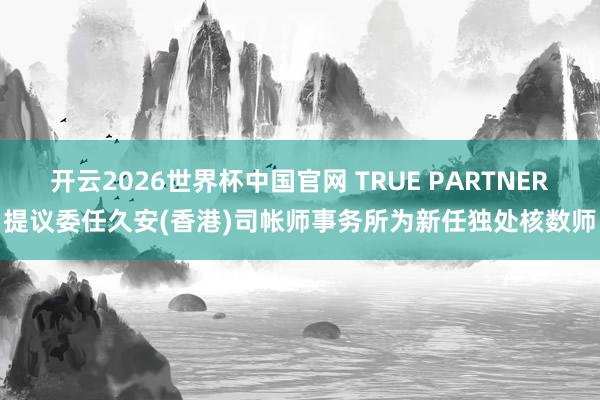 开云2026世界杯中国官网 TRUE PARTNER提议委任久安(香港)司帐师事务所为新任独处核数师