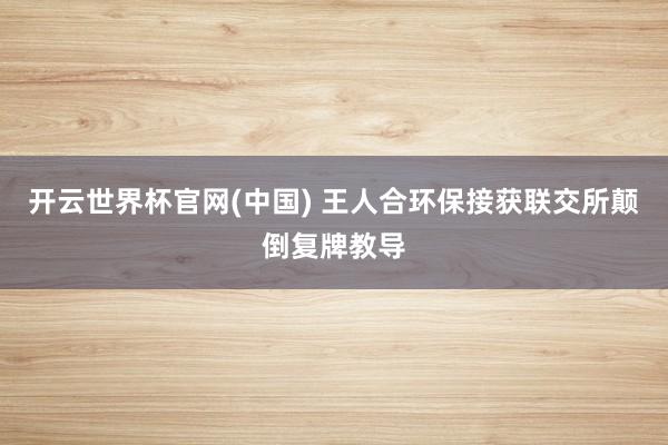 开云世界杯官网(中国) 王人合环保接获联交所颠倒复牌教导