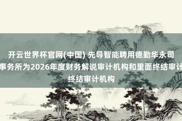 开云世界杯官网(中国) 先导智能聘用德勤华永司帐师事务所为2026年度财务解说审计机构和里面终结审计机构