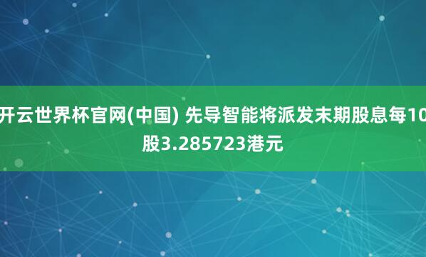 开云世界杯官网(中国) 先导智能将派发末期股息每10股3.285723港元