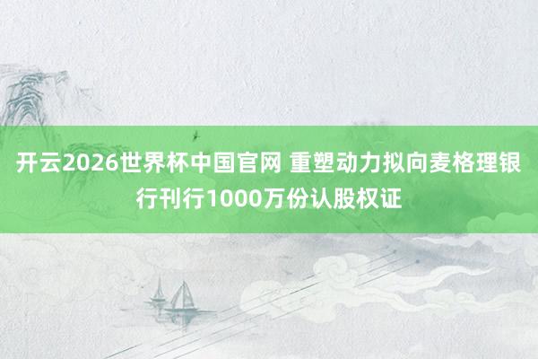 开云2026世界杯中国官网 重塑动力拟向麦格理银行刊行1000万份认股权证