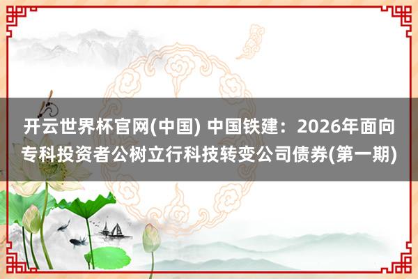 开云世界杯官网(中国) 中国铁建:2026年面向专科投资者公树立行科技转变公司债券(第一期)