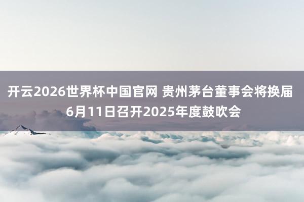 开云2026世界杯中国官网 贵州茅台董事会将换届 6月11日召开2025年度鼓吹会