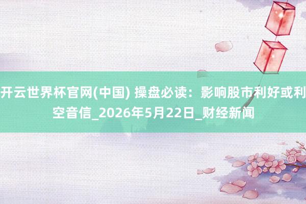开云世界杯官网(中国) 操盘必读:影响股市利好或利空音信_2026年5月22日_财经新闻
