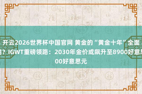 开云2026世界杯中国官网 黄金的“黄金十年”全面开启?IGWT重磅领路:2030年金价或飙升至8900好意思元