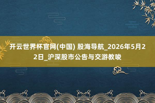 开云世界杯官网(中国) 股海导航_2026年5月22日_沪深股市公告与交游教唆