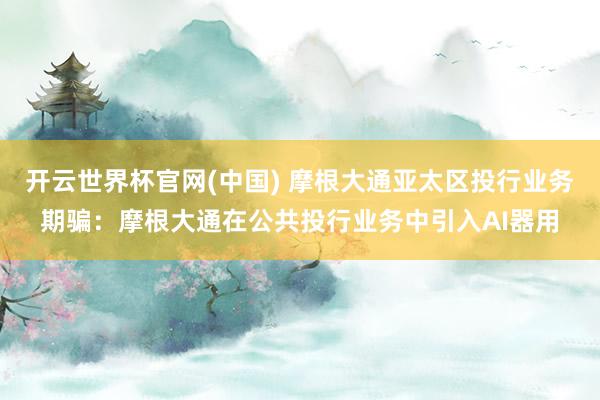 开云世界杯官网(中国) 摩根大通亚太区投行业务期骗:摩根大通在公共投行业务中引入AI器用