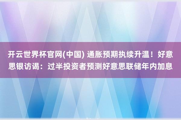 开云世界杯官网(中国) 通胀预期执续升温!好意思银访谒:过半投资者预测好意思联储年内加息