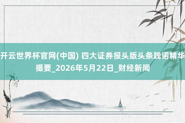 开云世界杯官网(中国) 四大证券报头版头条践诺精华撮要_2026年5月22日_财经新闻