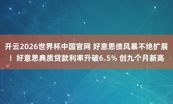 开云2026世界杯中国官网 好意思债风暴不绝扩展!好意思典质贷款利率升破6.5% 创九个月新高