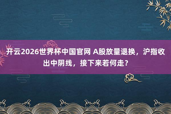 开云2026世界杯中国官网 A股放量退换,沪指收出中阴线,接下来若何走?