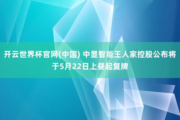 开云世界杯官网(中国) 中显智能王人家控股公布将于5月22日上昼起复牌