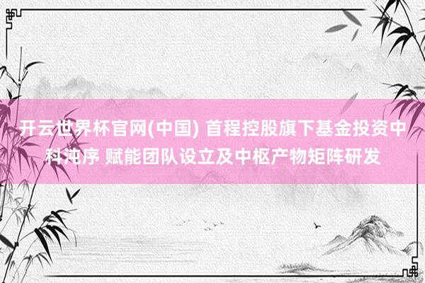 开云世界杯官网(中国) 首程控股旗下基金投资中科沌序 赋能团队设立及中枢产物矩阵研发
