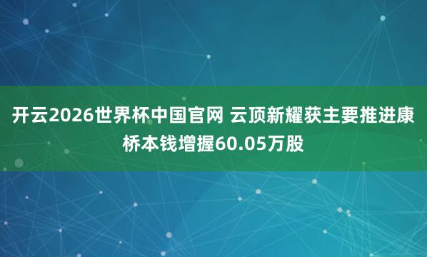 开云2026世界杯中国官网 云顶新耀获主要推进康桥本钱增握60.05万股
