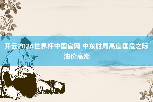 开云2026世界杯中国官网 中东时局高度垂危之际油价高潮