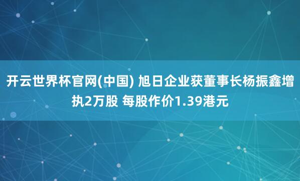 开云世界杯官网(中国) 旭日企业获董事长杨振鑫增执2万股 每股作价1.39港元