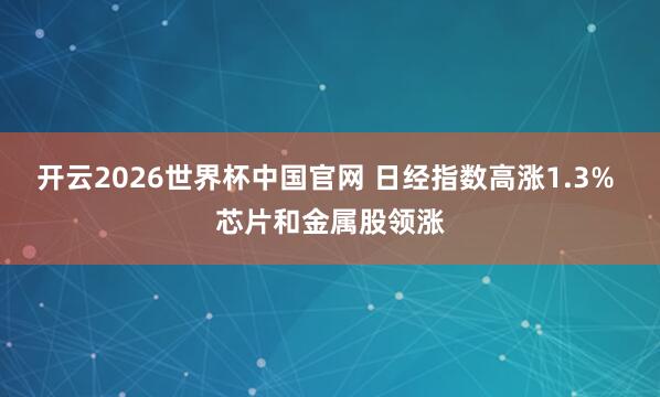 开云2026世界杯中国官网 日经指数高涨1.3% 芯片和金属股领涨