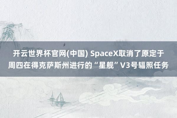 开云世界杯官网(中国) SpaceX取消了原定于周四在得克萨斯州进行的“星舰”V3号辐照任务