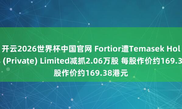 开云2026世界杯中国官网 Fortior遭Temasek Holdings (Private) Limited减抓2.06万股 每股作价约169.38港元