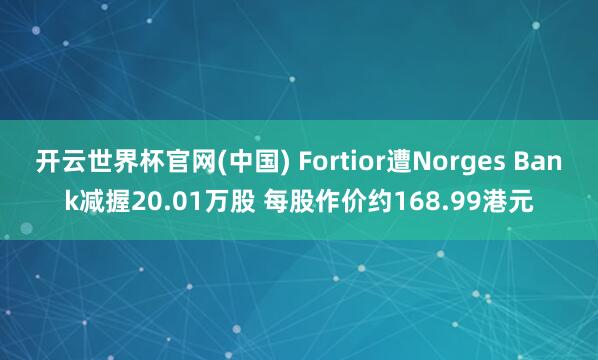 开云世界杯官网(中国) Fortior遭Norges Bank减握20.01万股 每股作价约168.99港元