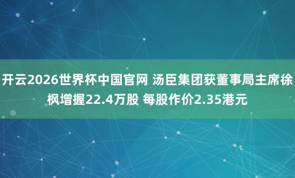 开云2026世界杯中国官网 汤臣集团获董事局主席徐枫增握22.4万股 每股作价2.35港元