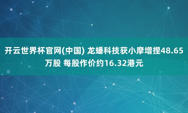 开云世界杯官网(中国) 龙蟠科技获小摩增捏48.65万股 每股作价约16.32港元