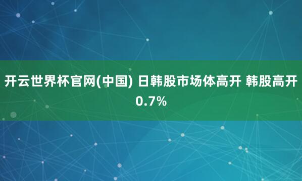 开云世界杯官网(中国) 日韩股市场体高开 韩股高开0.7%