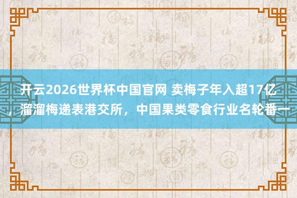 开云2026世界杯中国官网 卖梅子年入超17亿,溜溜梅递表港交所,中国果类零食行业名轮番一