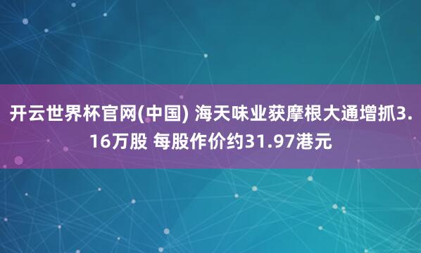 开云世界杯官网(中国) 海天味业获摩根大通增抓3.16万股 每股作价约31.97港元