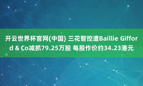 开云世界杯官网(中国) 三花智控遭Baillie Gifford & Co减抓79.25万股 每股作价约34.23港元