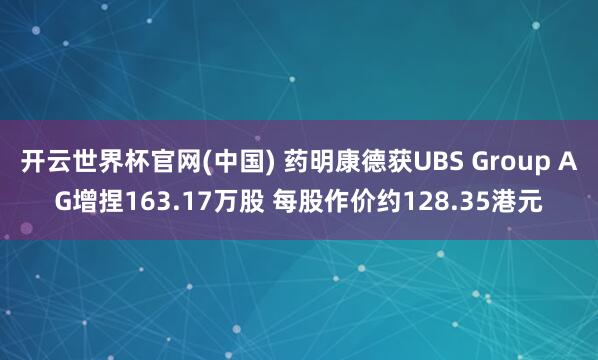 开云世界杯官网(中国) 药明康德获UBS Group AG增捏163.17万股 每股作价约128.35港元